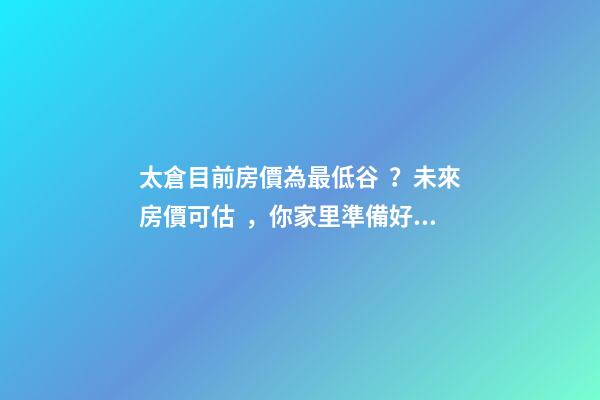 太倉目前房價為最低谷？未來房價可估，你家里準備好礦了嗎？